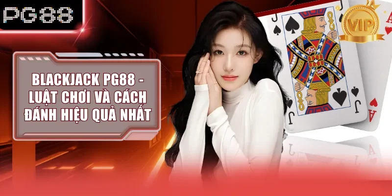 Blackjack PG88 - Luật Chơi Và Cách Đánh Hiệu Quả Nhất