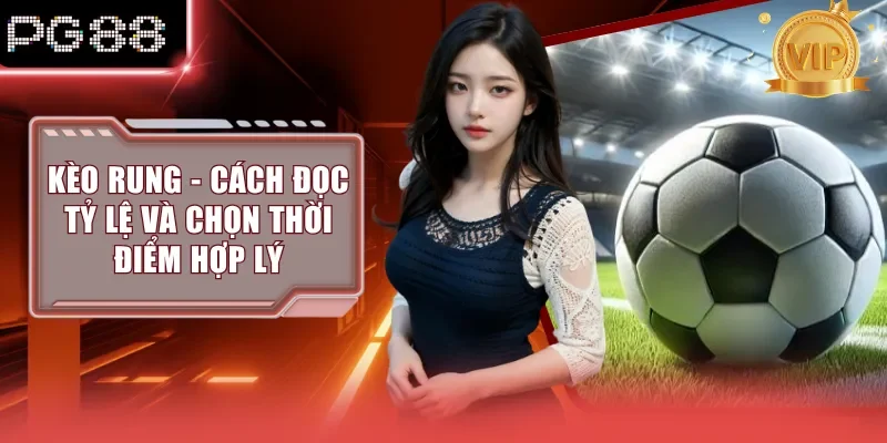 Kèo Rung - Cách Đọc Tỷ Lệ Và Chọn Thời Điểm Hợp Lý