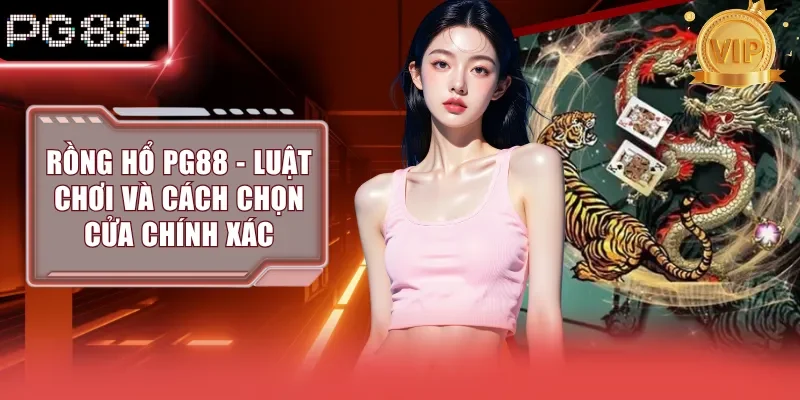 Rồng Hổ PG88 - Luật Chơi Và Cách Chọn Cửa Chính Xác